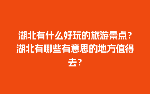 湖北有什么好玩的旅游景点？湖北有哪些有意思的地方值得去？