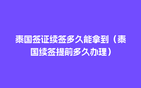 泰国签证续签多久能拿到（泰国续签提前多久办理）