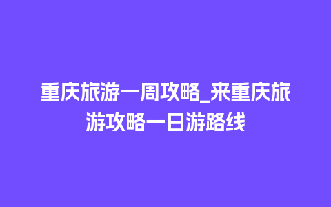 重庆旅游一周攻略_来重庆旅游攻略一日游路线