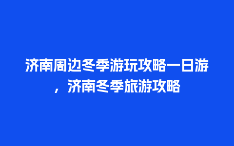 济南周边冬季游玩攻略一日游，济南冬季旅游攻略