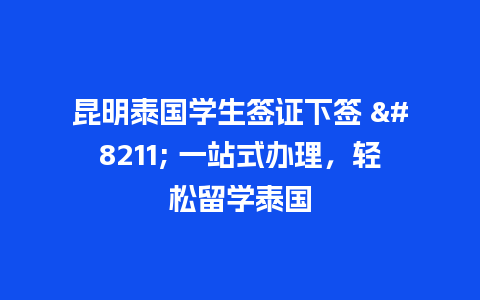 昆明泰国学生签证下签 – 一站式办理，轻松留学泰国