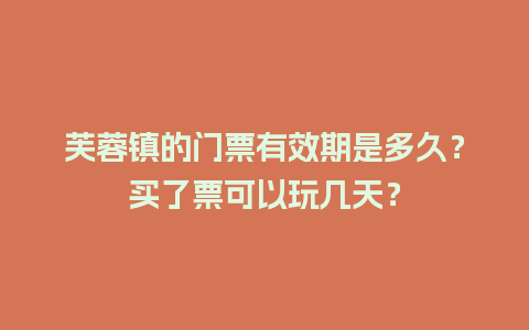 芙蓉镇的门票有效期是多久？买了票可以玩几天？