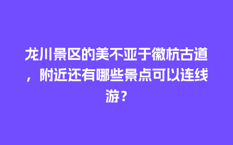 龙川景区的美不亚于徽杭古道，附近还有哪些景点可以连线游？