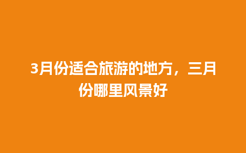 3月份适合旅游的地方，三月份哪里风景好