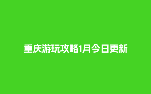 重庆游玩攻略1月今日更新