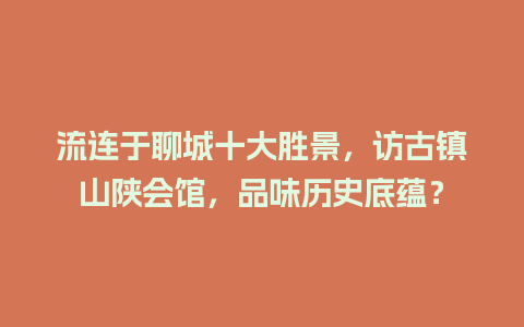 流连于聊城十大胜景，访古镇山陕会馆，品味历史底蕴？