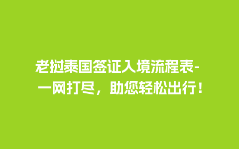 老挝泰国签证入境流程表- 一网打尽，助您轻松出行！