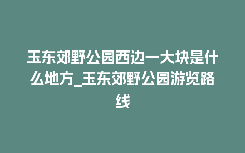 玉东郊野公园西边一大块是什么地方_玉东郊野公园游览路线