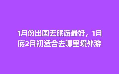 1月份出国去旅游最好，1月底2月初适合去哪里境外游