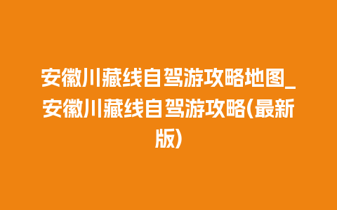 安徽川藏线自驾游攻略地图_安徽川藏线自驾游攻略(最新版)