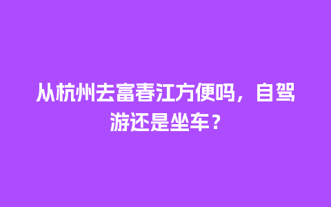 从杭州去富春江方便吗，自驾游还是坐车？