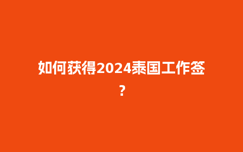 如何获得2024泰国工作签？