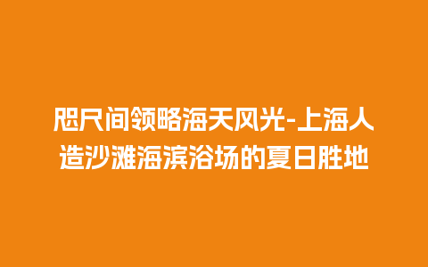 咫尺间领略海天风光-上海人造沙滩海滨浴场的夏日胜地