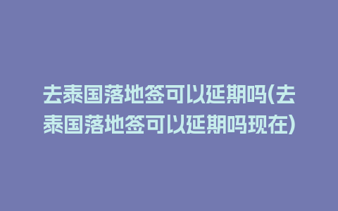 去泰国落地签可以延期吗(去泰国落地签可以延期吗现在)