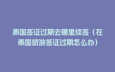 泰国签证过期去哪里续签（在泰国旅游签证过期怎么办）