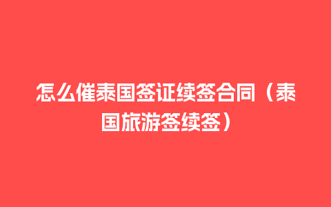 怎么催泰国签证续签合同（泰国旅游签续签）