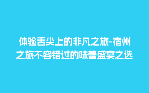 体验舌尖上的非凡之旅-宿州之旅不容错过的味蕾盛宴之选