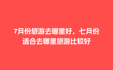 7月份旅游去哪里好，七月份适合去哪里旅游比较好