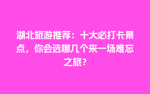 湖北旅游推荐：十大必打卡景点，你会选哪几个来一场难忘之旅？