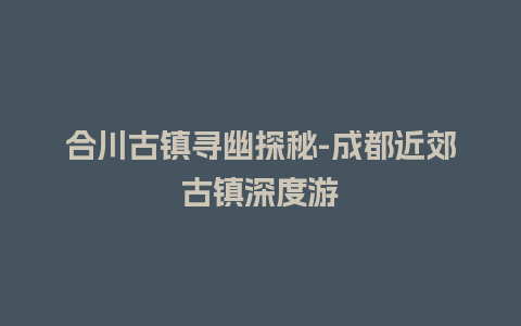 合川古镇寻幽探秘-成都近郊古镇深度游