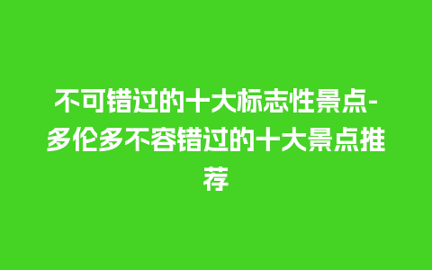 不可错过的十大标志性景点-多伦多不容错过的十大景点推荐