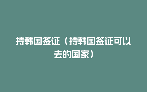 持韩国签证（持韩国签证可以去的国家）