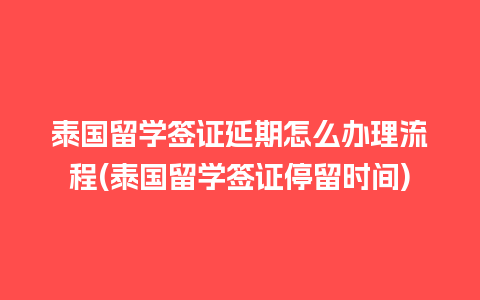 泰国留学签证延期怎么办理流程(泰国留学签证停留时间)