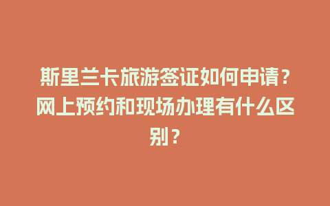 斯里兰卡旅游签证如何申请？网上预约和现场办理有什么区别？