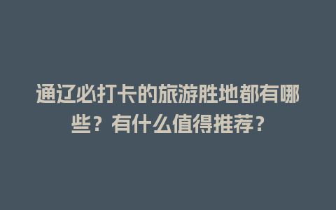 通辽必打卡的旅游胜地都有哪些？有什么值得推荐？