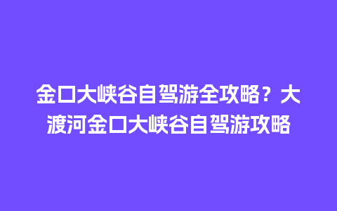 金口大峡谷自驾游全攻略？大渡河金口大峡谷自驾游攻略