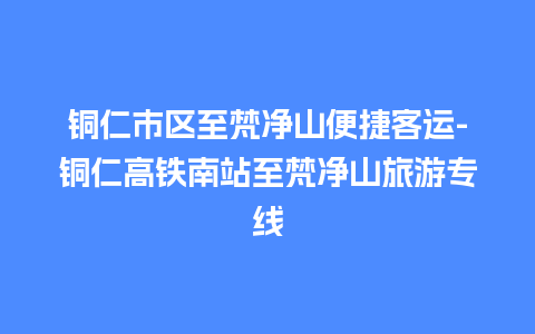 铜仁市区至梵净山便捷客运-铜仁高铁南站至梵净山旅游专线