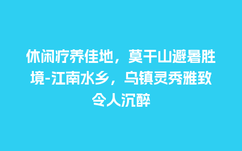 休闲疗养佳地，莫干山避暑胜境-江南水乡，乌镇灵秀雅致令人沉醉