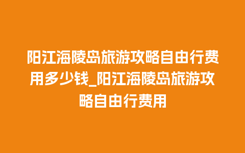 阳江海陵岛旅游攻略自由行费用多少钱_阳江海陵岛旅游攻略自由行费用