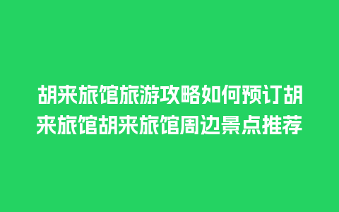 胡来旅馆旅游攻略如何预订胡来旅馆胡来旅馆周边景点推荐