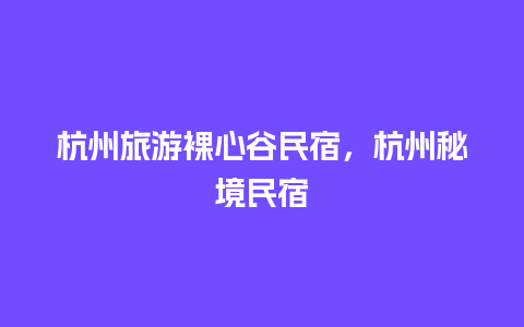 杭州旅游裸心谷民宿，杭州秘境民宿