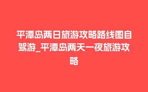 平潭岛两日旅游攻略路线图自驾游_平潭岛两天一夜旅游攻略