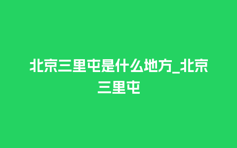 北京三里屯是什么地方_北京三里屯