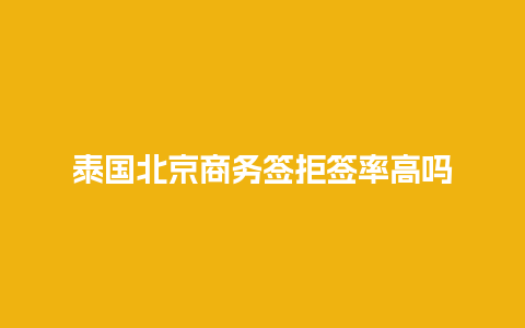 泰国北京商务签拒签率高吗