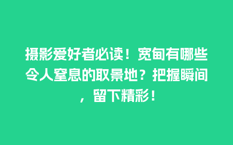 摄影爱好者必读！宽甸有哪些令人窒息的取景地？把握瞬间，留下精彩！