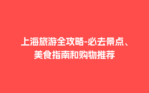 上海旅游全攻略-必去景点、美食指南和购物推荐