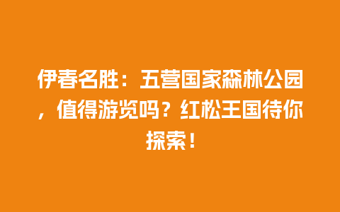 伊春名胜：五营国家森林公园，值得游览吗？红松王国待你探索！