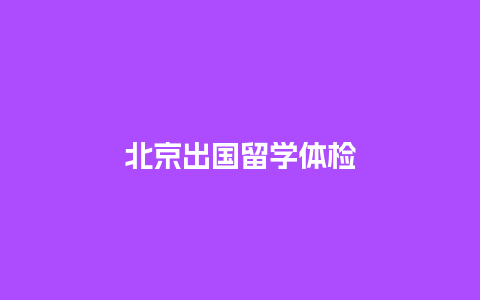 北京出国留学体检