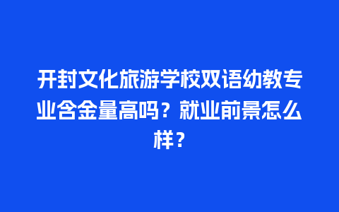 开封文化旅游学校双语幼教专业含金量高吗？就业前景怎么样？