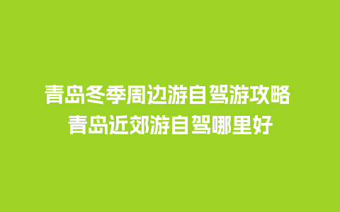 青岛冬季周边游自驾游攻略 青岛近郊游自驾哪里好