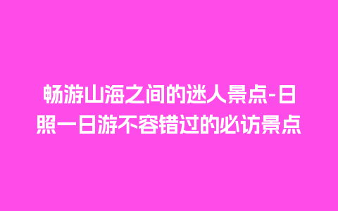 畅游山海之间的迷人景点-日照一日游不容错过的必访景点