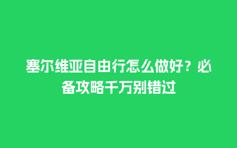 塞尔维亚自由行怎么做好？必备攻略千万别错过