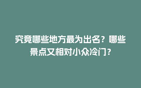 究竟哪些地方最为出名？哪些景点又相对小众冷门？