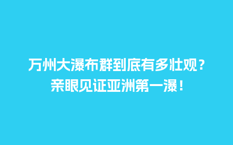 万州大瀑布群到底有多壮观？亲眼见证亚洲第一瀑！