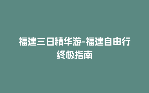 福建三日精华游-福建自由行终极指南