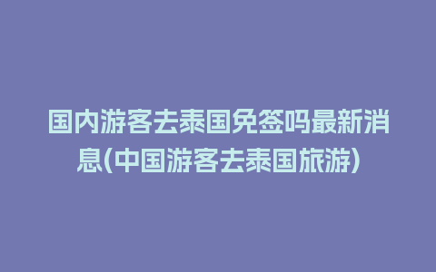 国内游客去泰国免签吗最新消息(中国游客去泰国旅游)